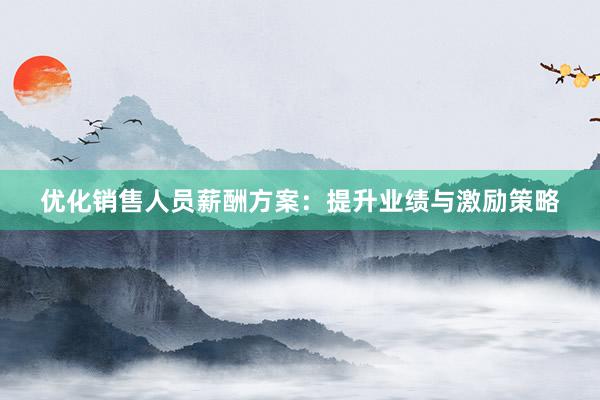 优化销售人员薪酬方案：提升业绩与激励策略