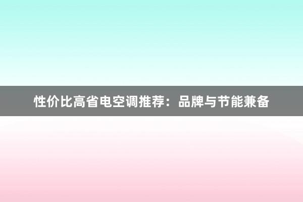 性价比高省电空调推荐：品牌与节能兼备